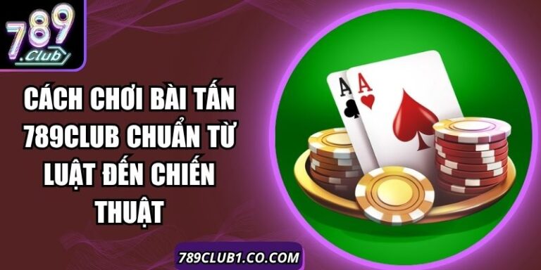 Cách Chơi Bài Tấn 789Club Chuẩn Từ Luật Đến Chiến Thuật 2 Cách Chơi Bài Tấn 789Club Chuẩn Từ Luật Đến Chiến Thuật